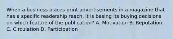 When a business places print advertisements in a magazine that has a specific readership reach, it is basing its buying decisions on which feature of the publication? A. Motivation B. Reputation C. Circulation D. Participation