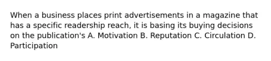 When a business places print advertisements in a magazine that has a specific readership reach, it is basing its buying decisions on the publication's A. Motivation B. Reputation C. Circulation D. Participation