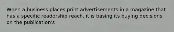 When a business places print advertisements in a magazine that has a specific readership reach, it is basing its buying decisions on the publication's