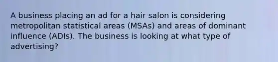 A business placing an ad for a hair salon is considering metropolitan statistical areas (MSAs) and areas of dominant influence (ADIs). The business is looking at what type of advertising?