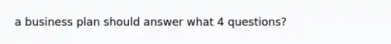 a business plan should answer what 4 questions?