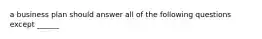 a business plan should answer all of the following questions except ______