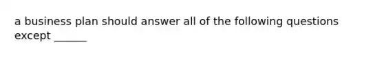 a business plan should answer all of the following questions except ______