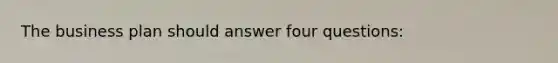The business plan should answer four questions: