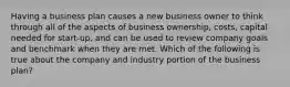 Having a business plan causes a new business owner to think through all of the aspects of business ownership, costs, capital needed for start-up, and can be used to review company goals and benchmark when they are met. Which of the following is true about the company and industry portion of the business plan?