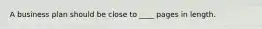 A business plan should be close to ____ pages in length.