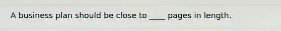 A business plan should be close to ____ pages in length.