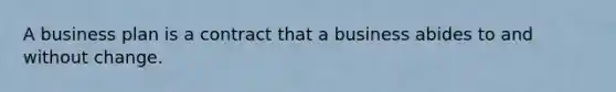 A business plan is a contract that a business abides to and without change.