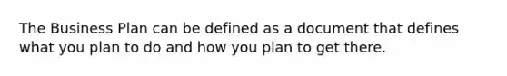 The Business Plan can be defined as a document that defines what you plan to do and how you plan to get there.