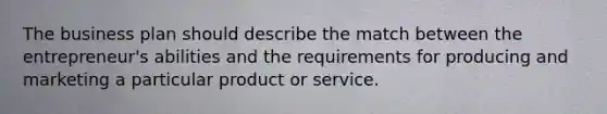 The business plan should describe the match between the entrepreneur's abilities and the requirements for producing and marketing a particular product or service.