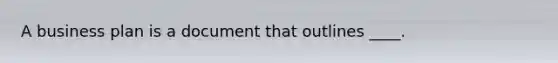 A business plan is a document that outlines ____.