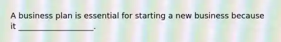 A business plan is essential for starting a new business because it ___________________.