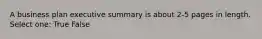 A business plan executive summary is about 2-5 pages in length. Select one: True False