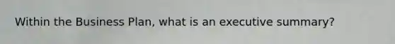 Within the Business Plan, what is an executive summary?