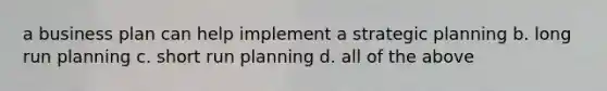 a business plan can help implement a strategic planning b. long run planning c. short run planning d. all of the above