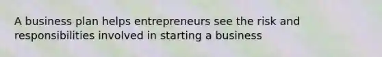 A business plan helps entrepreneurs see the risk and responsibilities involved in starting a business