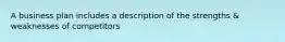 A business plan includes a description of the strengths & weaknesses of competitors