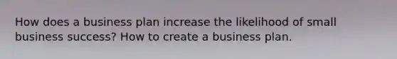 How does a business plan increase the likelihood of small business success? How to create a business plan.