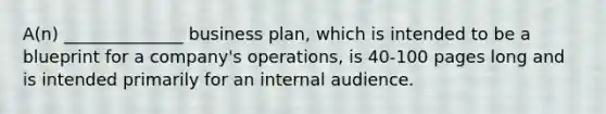 A(n) ______________ business plan, which is intended to be a blueprint for a company's operations, is 40-100 pages long and is intended primarily for an internal audience.