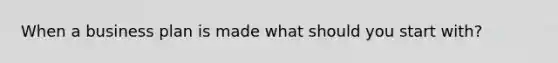When a business plan is made what should you start with?