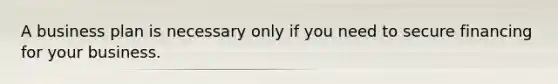 A business plan is necessary only if you need to secure financing for your business.
