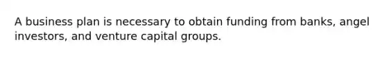 A business plan is necessary to obtain funding from banks, angel investors, and venture capital groups.