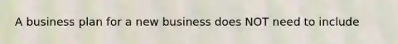 A business plan for a new business does NOT need to include