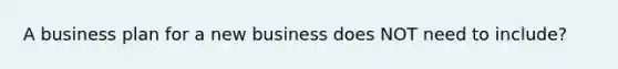 A business plan for a new business does NOT need to include?