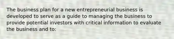 The business plan for a new entrepreneurial business is developed to serve as a guide to managing the business to provide potential investors with critical information to evaluate the business and to: