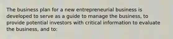 The business plan for a new entrepreneurial business is developed to serve as a guide to manage the business, to provide potential investors with critical information to evaluate the business, and to: