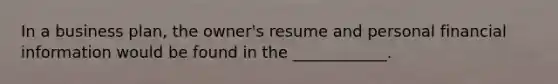 In a business plan, the owner's resume and personal financial information would be found in the ____________.