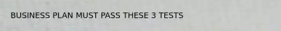 BUSINESS PLAN MUST PASS THESE 3 TESTS