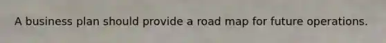 A business plan should provide a road map for future operations.