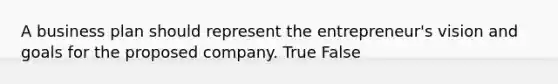 A business plan should represent the entrepreneur's vision and goals for the proposed company. True False