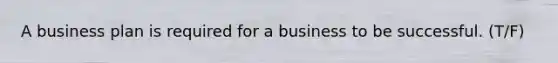 A business plan is required for a business to be successful. (T/F)