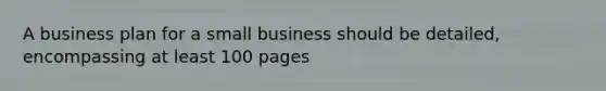 A business plan for a small business should be detailed, encompassing at least 100 pages