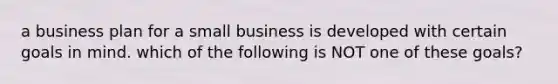 a business plan for a small business is developed with certain goals in mind. which of the following is NOT one of these goals?