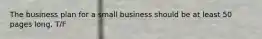 The business plan for a small business should be at least 50 pages long. T/F