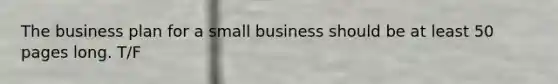 The business plan for a small business should be at least 50 pages long. T/F