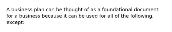 A business plan can be thought of as a foundational document for a business because it can be used for all of the following, except: