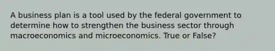 A business plan is a tool used by the federal government to determine how to strengthen the business sector through macroeconomics and microeconomics. True or False?