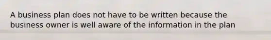 A business plan does not have to be written because the business owner is well aware of the information in the plan