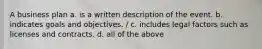 A business plan a. is a written description of the event. b. indicates goals and objectives. / c. includes legal factors such as licenses and contracts. d. all of the above