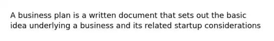 A business plan is a written document that sets out the basic idea underlying a business and its related startup considerations