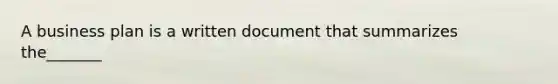 A business plan is a written document that summarizes the_______