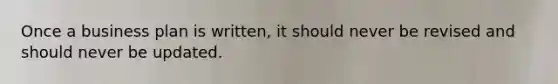 Once a business plan is written, it should never be revised and should never be updated.