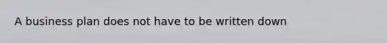 A business plan does not have to be written down