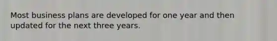 Most business plans are developed for one year and then updated for the next three years.