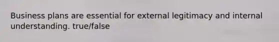 Business plans are essential for external legitimacy and internal understanding. true/false