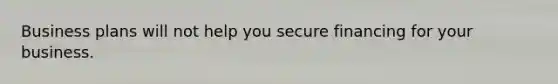 Business plans will not help you secure financing for your business.